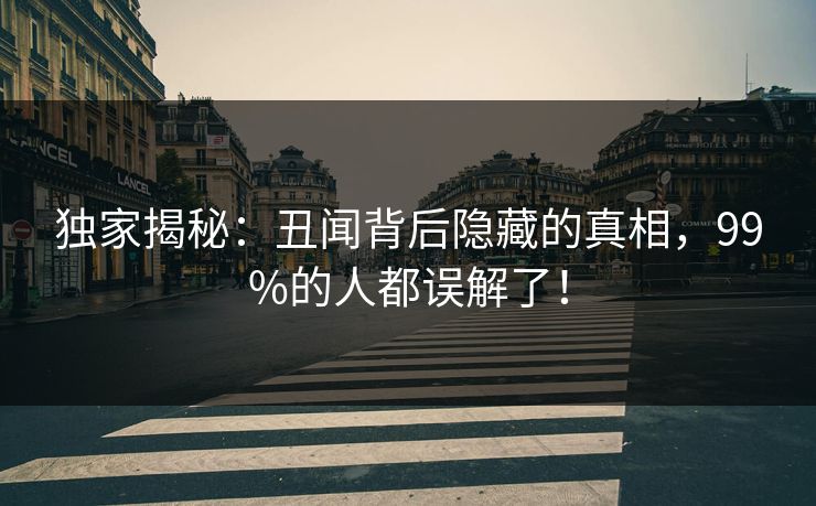 独家揭秘：丑闻背后隐藏的真相，99%的人都误解了！