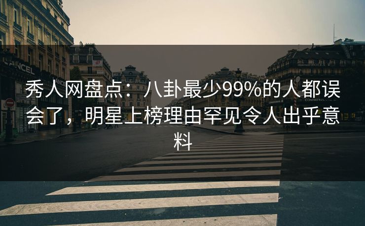 秀人网盘点：八卦最少99%的人都误会了，明星上榜理由罕见令人出乎意料
