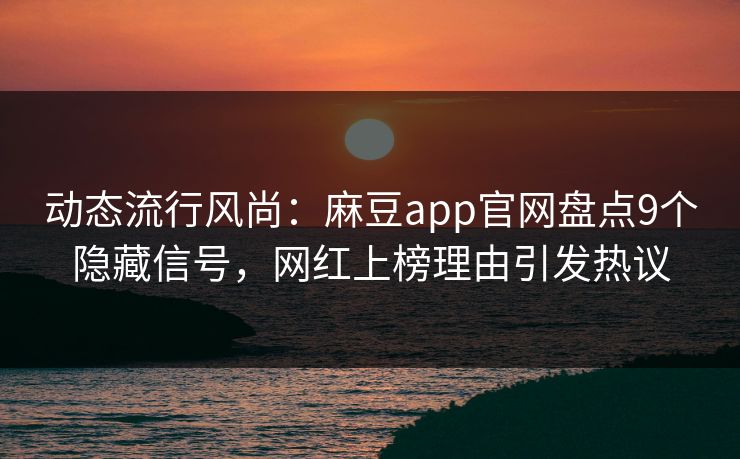 动态流行风尚：麻豆app官网盘点9个隐藏信号，网红上榜理由引发热议