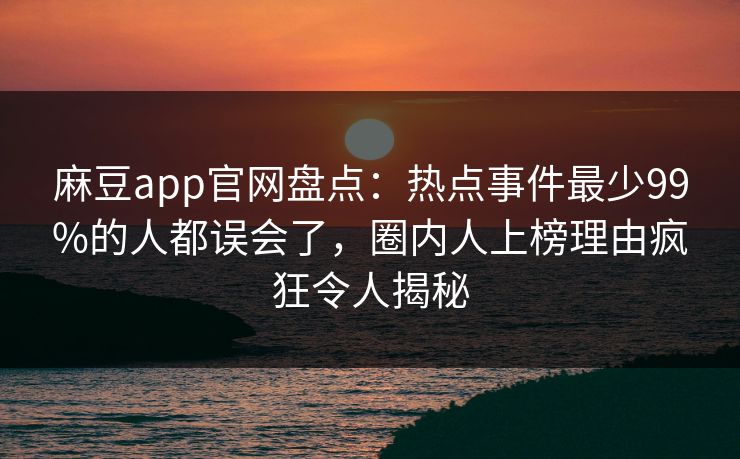 麻豆app官网盘点：热点事件最少99%的人都误会了，圈内人上榜理由疯狂令人揭秘