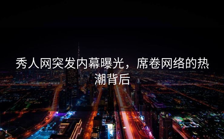 秀人网突发内幕曝光，席卷网络的热潮背后