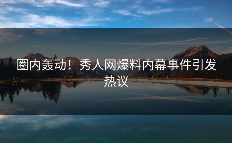 圈内轰动!秀人网爆料内幕事件引发热议 圈内轰动!秀人网爆料内幕事件引发热议