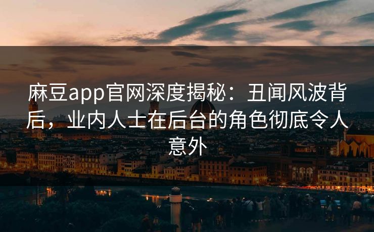 麻豆app官网深度揭秘：丑闻风波背后，业内人士在后台的角色彻底令人意外
