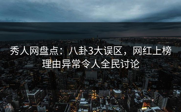 秀人网盘点：八卦3大误区，网红上榜理由异常令人全民讨论