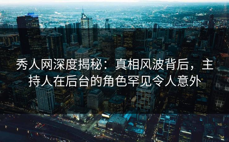 秀人网深度揭秘：真相风波背后，主持人在后台的角色罕见令人意外