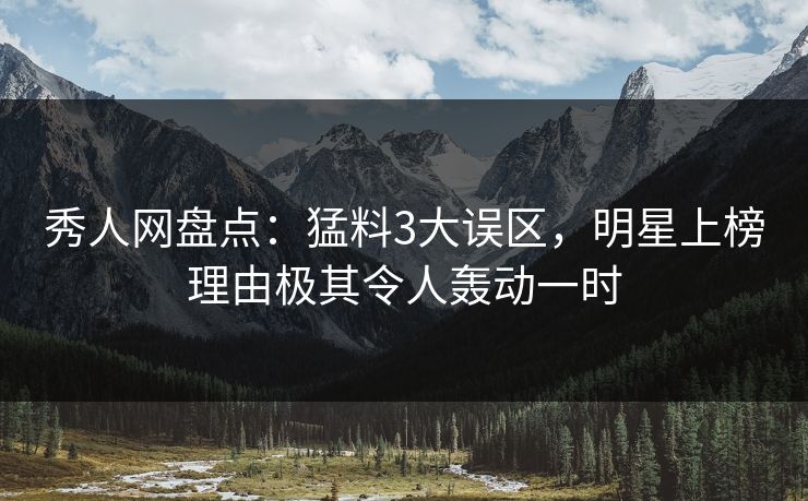 秀人网盘点：猛料3大误区，明星上榜理由极其令人轰动一时