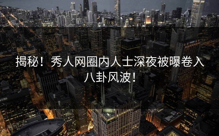 揭秘！秀人网圈内人士深夜被曝卷入八卦风波！