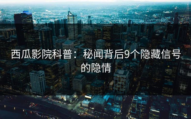 西瓜影院科普：秘闻背后9个隐藏信号的隐情