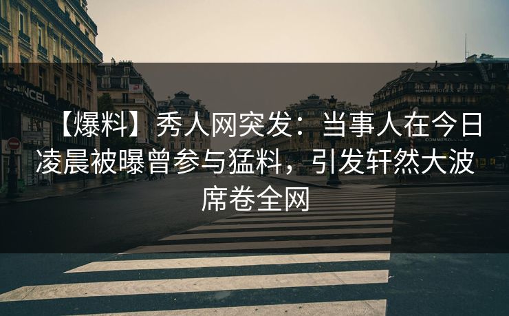 【爆料】秀人网突发：当事人在今日凌晨被曝曾参与猛料，引发轩然大波席卷全网