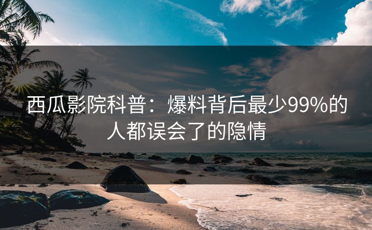 西瓜影院科普：爆料背后最少99%的人都误会了的隐情