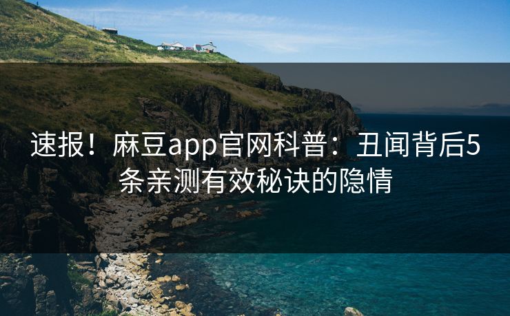 速报！麻豆app官网科普：丑闻背后5条亲测有效秘诀的隐情