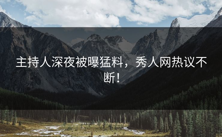 主持人深夜被曝猛料，秀人网热议不断！