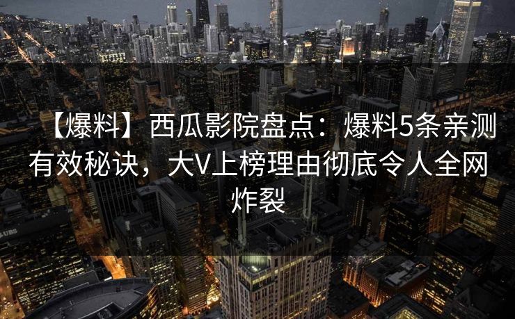 【爆料】西瓜影院盘点：爆料5条亲测有效秘诀，大V上榜理由彻底令人全网炸裂