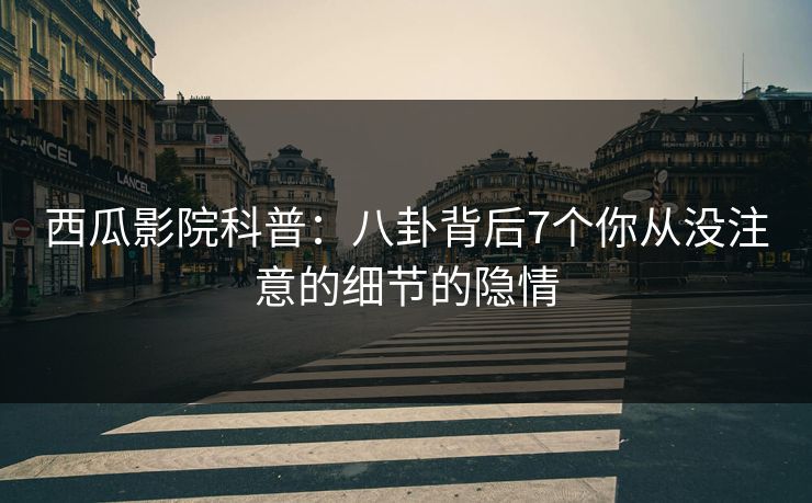 西瓜影院科普：八卦背后7个你从没注意的细节的隐情