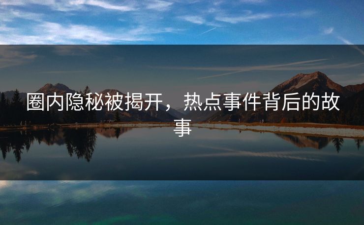 圈内隐秘被揭开，热点事件背后的故事