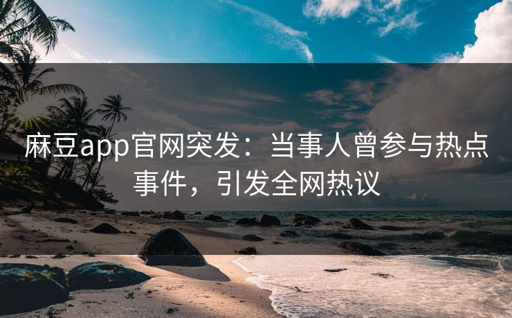 麻豆app官网突发：当事人曾参与热点事件，引发全网热议