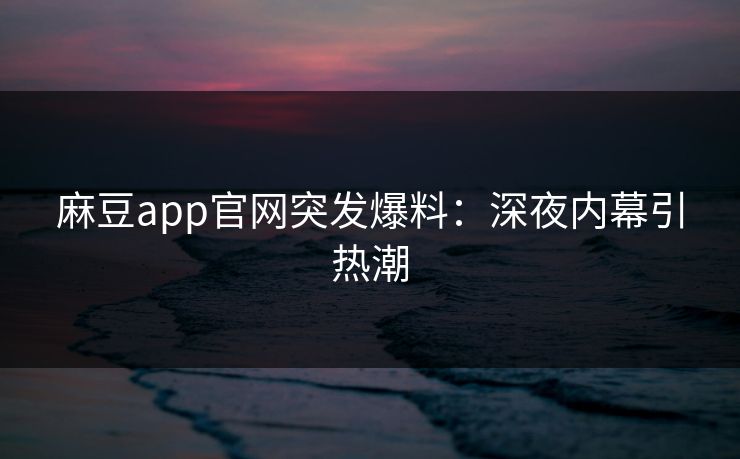 麻豆app官网突发爆料：深夜内幕引热潮