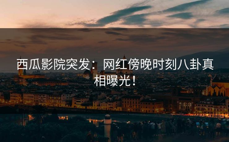 西瓜影院突发：网红傍晚时刻八卦真相曝光！