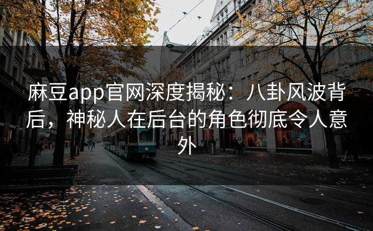 麻豆app官网深度揭秘：八卦风波背后，神秘人在后台的角色彻底令人意外