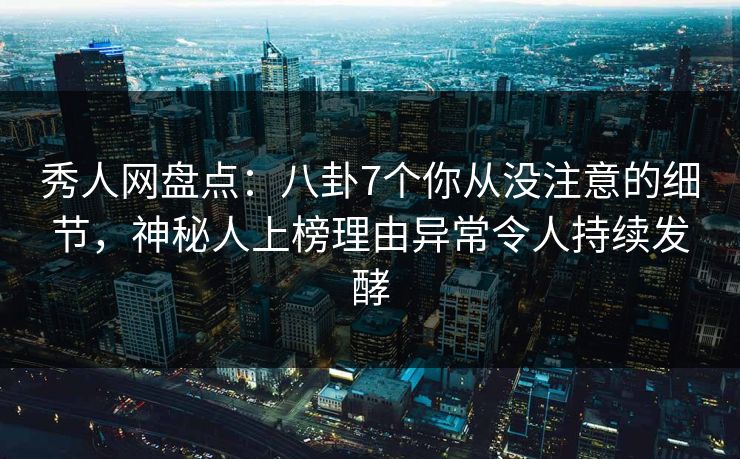 秀人网盘点：八卦7个你从没注意的细节，神秘人上榜理由异常令人持续发酵