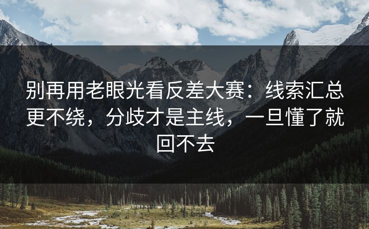 别再用老眼光看反差大赛：线索汇总更不绕，分歧才是主线，一旦懂了就回不去