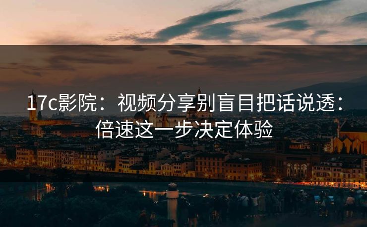 17c影院：视频分享别盲目把话说透：倍速这一步决定体验