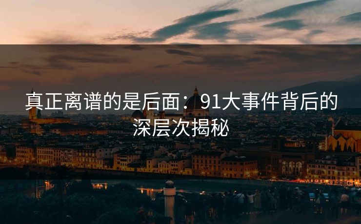真正离谱的是后面：91大事件背后的深层次揭秘