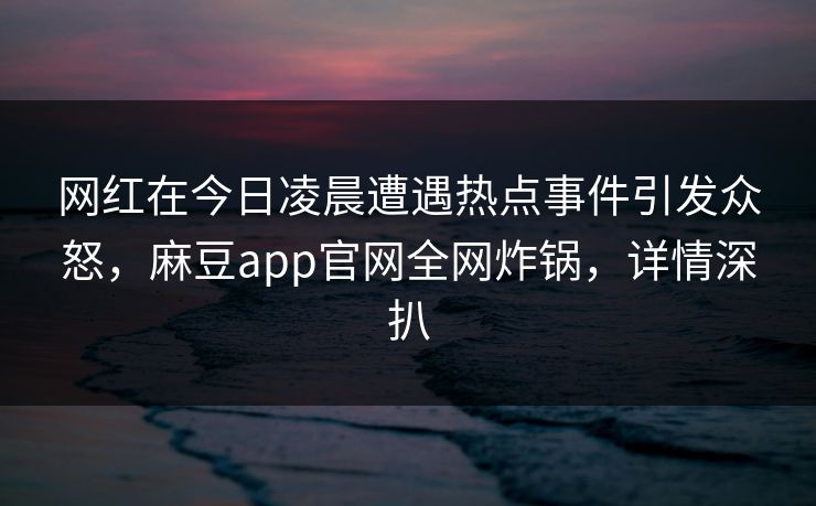 网红在今日凌晨遭遇热点事件引发众怒，麻豆app官网全网炸锅，详情深扒