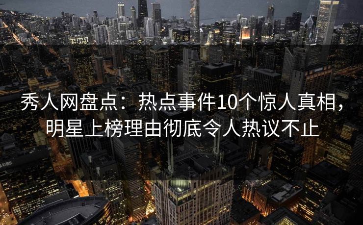 秀人网盘点：热点事件10个惊人真相，明星上榜理由彻底令人热议不止