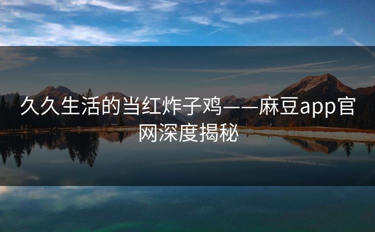久久生活的当红炸子鸡——麻豆app官网深度揭秘